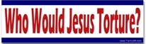 "Who would Jesus torture?" bumper sticker